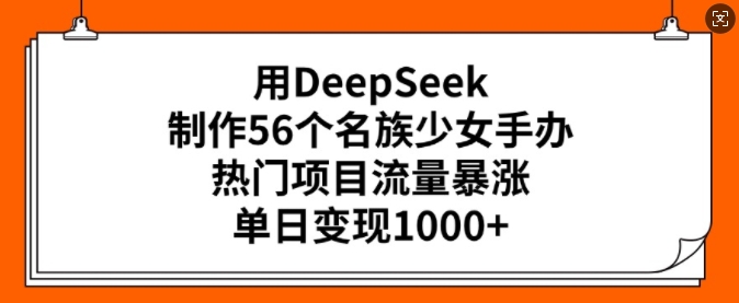 用DeepSeek制作56个名族少女手办，热门项目流量暴涨，单日变现多张-情久项目网