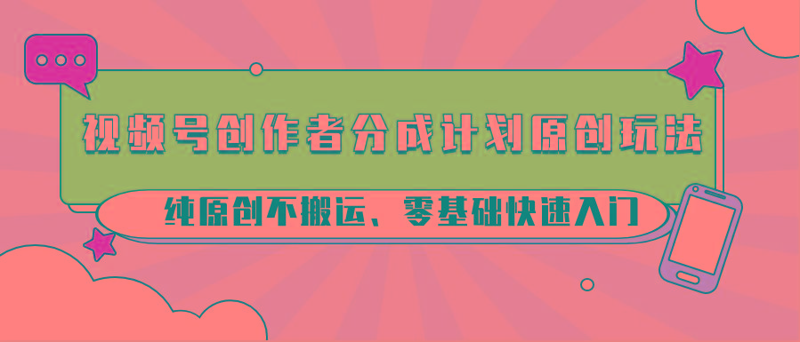 视频号创作者分成计划原创玩法；纯原创不搬运、零基础快速入门-情久项目网