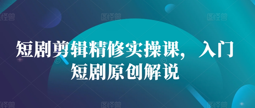 短剧剪辑精修实操课，入门短剧原创解说-情久项目网