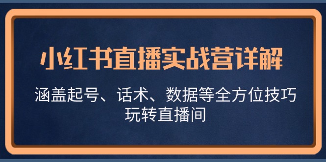 小红书直播实战营详解，涵盖起号、话术、数据等全方位技巧，玩转直播间-情久项目网