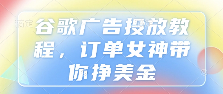 谷歌广告投放教程，订单女神带你挣美金-情久项目网