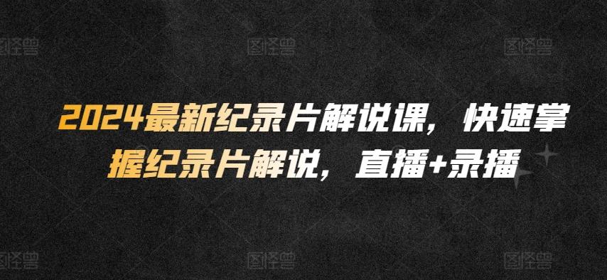 2024最新纪录片解说课，快速掌握纪录片解说，直播+录播-情久项目网