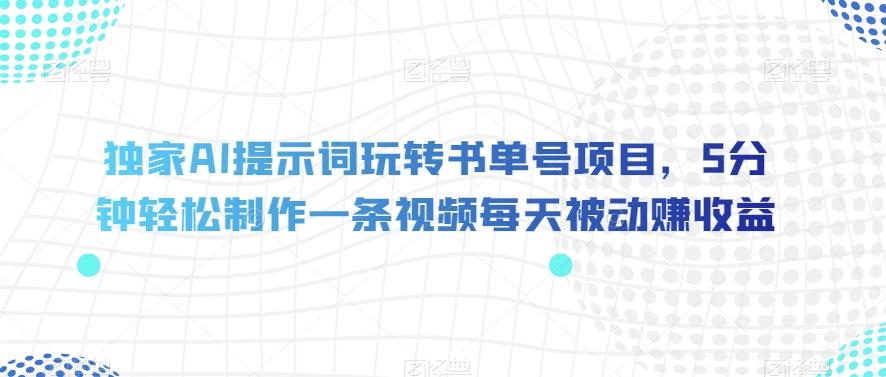 独家AI提示词玩转书单号项目，5分钟轻松制作一条视频每天被动赚收益【揭秘】-情久项目网