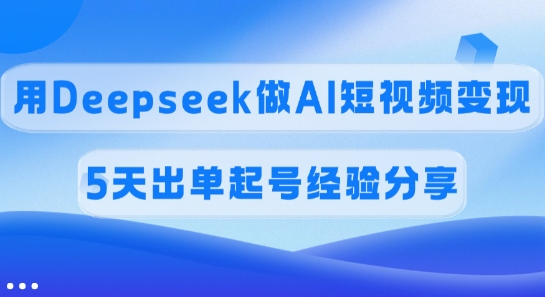 佣金45%，用Deepseek做AI短视频变现，5天出单起号经验分享-情久项目网