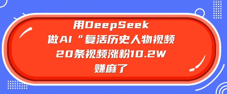 用DeepSeek做AI“复活历史人物”视频，20条视频涨粉10.2W，挣麻了-情久项目网