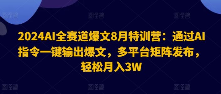 2024AI全赛道爆文8月特训营：通过AI指令一键输出爆文，多平台矩阵发布，轻松月入3W【揭秘】-情久项目网