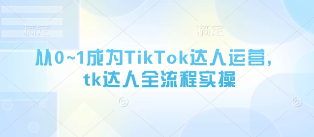 从0~1成为TikTok达人运营，tk达人全流程实操-情久项目网