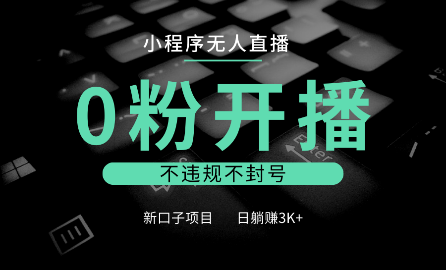 小程序无人直播，0粉开播，不违规不封号，新口子项目，小白日躺赚3K+-情久项目网