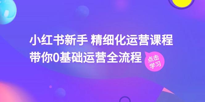 小红书新手 精细化运营课程，带你0基础运营全流程(41节视频课-情久项目网