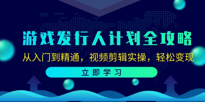 游戏发行人计划全攻略：从入门到精通，视频剪辑实操，轻松变现-情久项目网