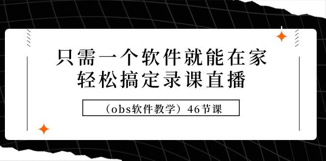 (9336期)只需一个软件就能在家轻松搞定录课直播(obs软件教学)46节课-情久项目网