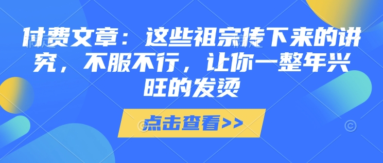 付费文章：这些祖宗传下来的讲究，不服不行，让你一整年兴旺的发烫!(全文收藏)-情久项目网