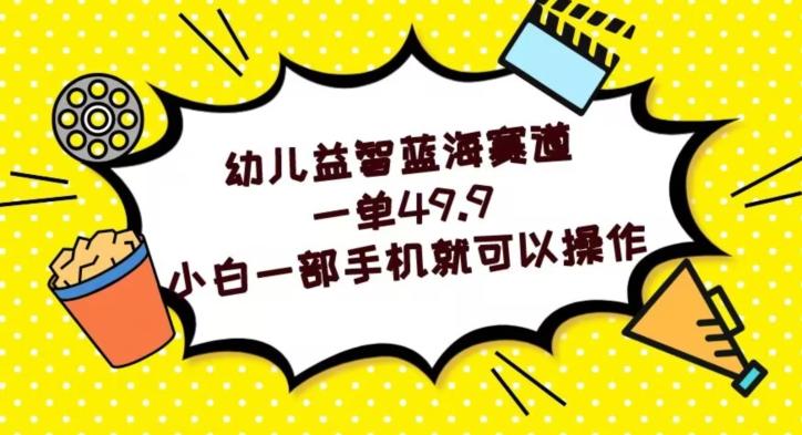 幼儿益智蓝海赛道，一单49.9，小白一部手机就可以操作-情久项目网