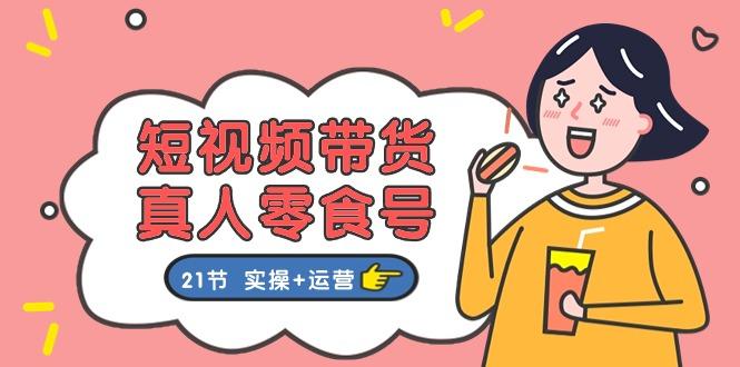 短视频带货&真人零食号：更全面的零食带货教程：21节 实操+运营-情久项目网