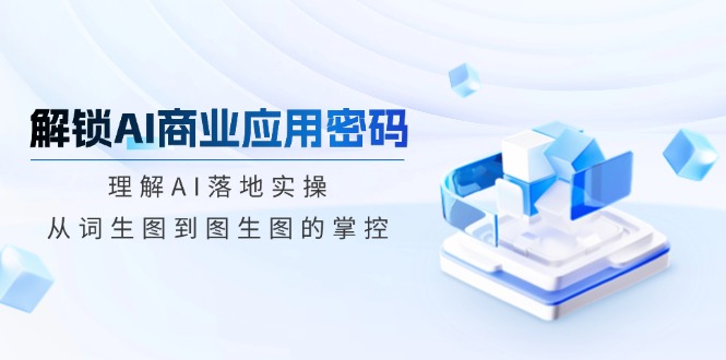 解锁AI商业应用密码：理解AI落地实操，从词生图到图生图的掌控-情久项目网