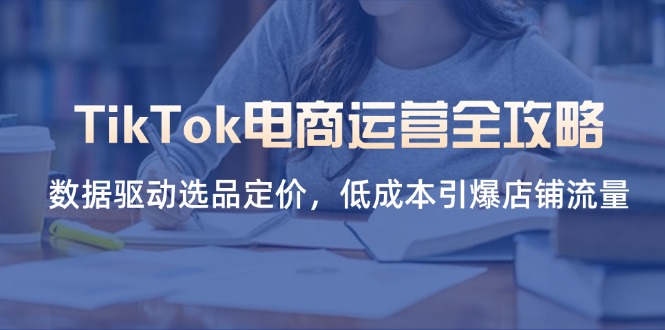 TikTok电商运营全攻略，数据驱动选品定价，低成本引爆店铺流量-情久项目网