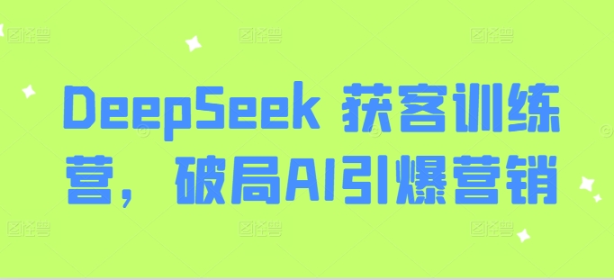 DeepSeek 获客训练营，破局AI引爆营销-情久项目网