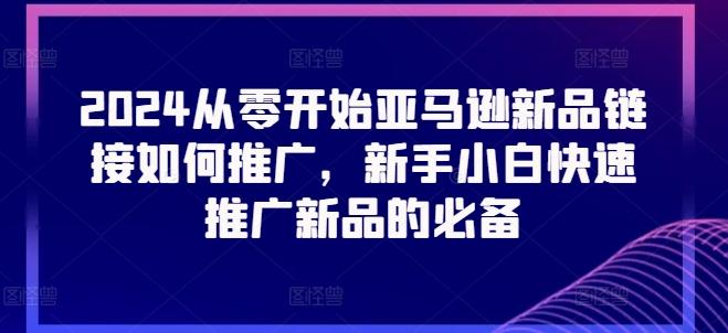 2024从零开始亚马逊新品链接如何推广，新手小白快速推广新品的必备-情久项目网