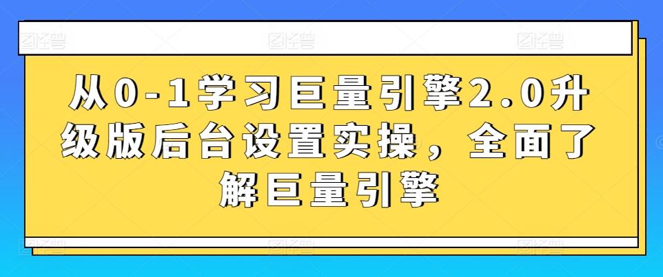 从0-1学习巨量引擎2.0升级版后台设置实操，全面了解巨量引擎-情久项目网