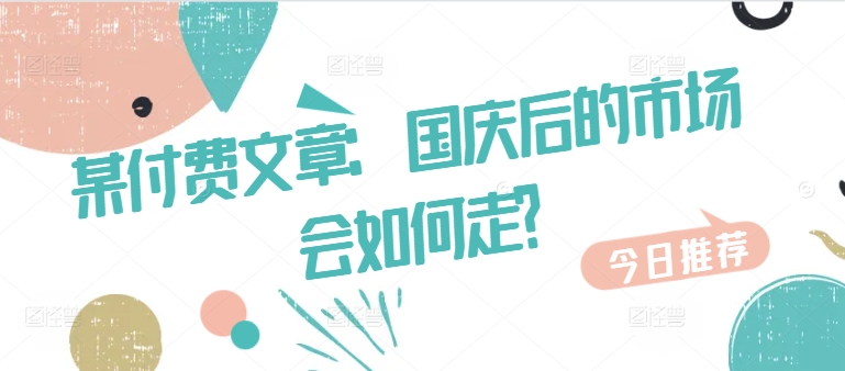 某付费文章：国庆后的市场会如何走?-情久项目网