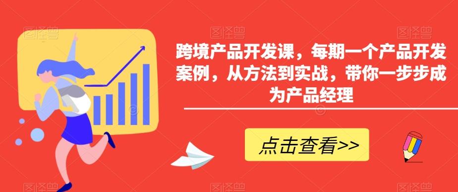 跨境产品开发课，每期一个产品开发案例，从方法到实战，带你一步步成为产品经理-情久项目网
