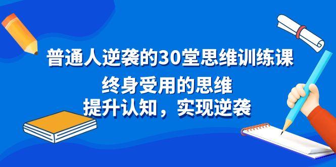 普通人逆袭的30堂思维训练课，终身受用的思维，提升认知，实现逆袭-情久项目网