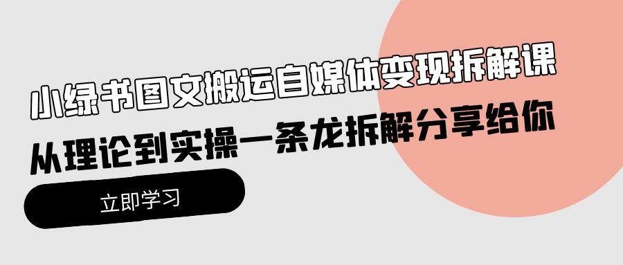 (10055期)小绿书图文搬运自媒体变现拆解课，从理论到实操一条龙拆解分享给你-情久项目网