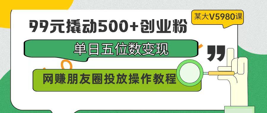 (9534期)99元撬动500+创业粉，单日五位数变现，网赚朋友圈投放操作教程价值5980！-情久项目网