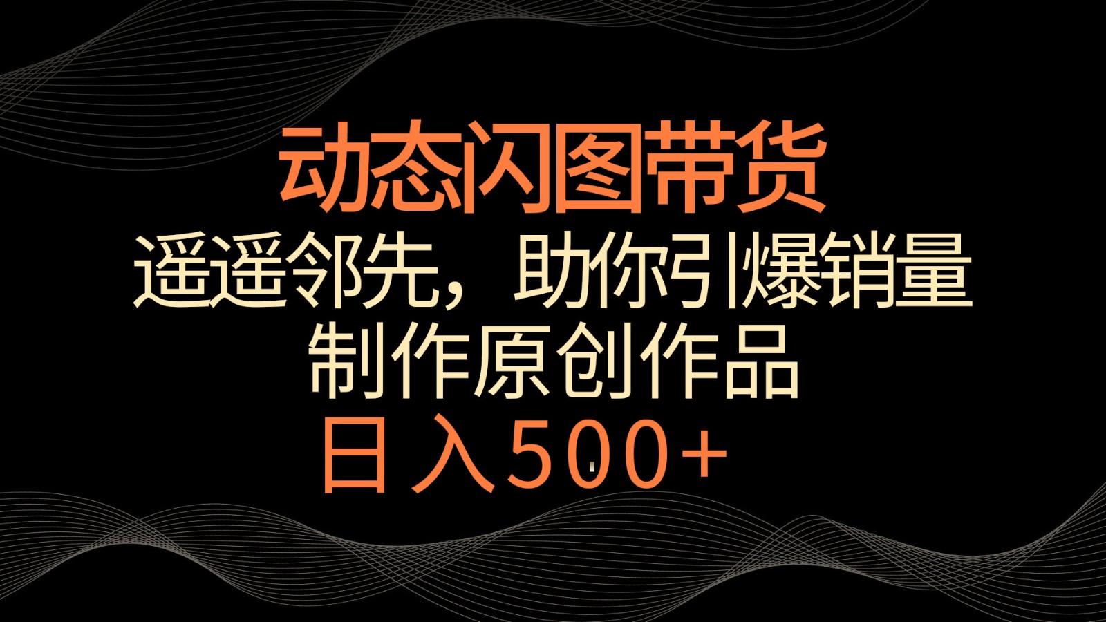 动态闪图带货，遥遥领先，冷门玩法，助你轻松引爆销量！日入500+-情久项目网