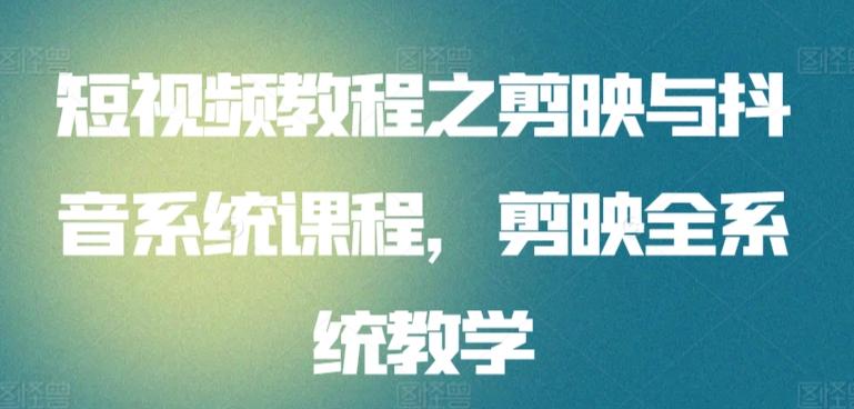 短视频教程之剪映与抖音系统课程，剪映全系统教学-情久项目网