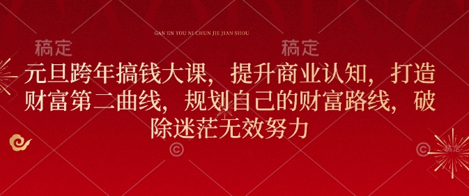 元旦跨年搞钱大课，提升商业认知，打造财富第二曲线，规划自己的财富路线，破除迷茫无效努力-情久项目网