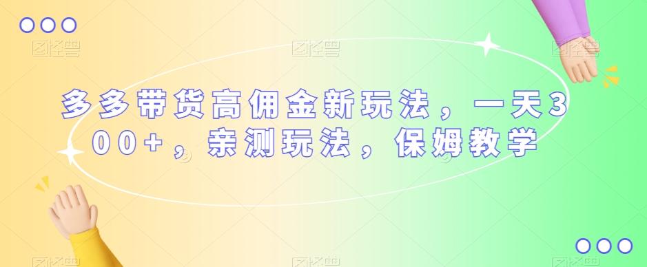 多多带货高佣金新玩法，一天300+，亲测玩法，保姆教学-情久项目网