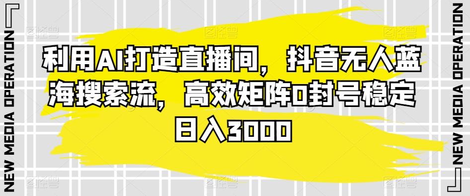 利用AI打造直播间，抖音无人蓝海搜索流，高效矩阵0封号稳定日入3000-情久项目网