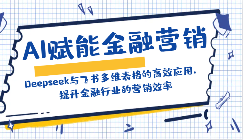 AI赋能金融营销：Deepseek与飞书多维表格的高效应用，提升金融行业的营销效率-情久项目网
