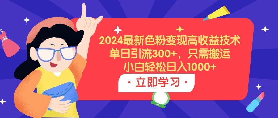 (9480期)2024最新色粉变现高收益技术，单日引流300+，只需搬运，小白轻松日入1000+-情久项目网
