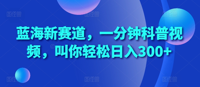 蓝海新赛道，一分钟科普视频，叫你轻松日入300+【揭秘】-情久项目网