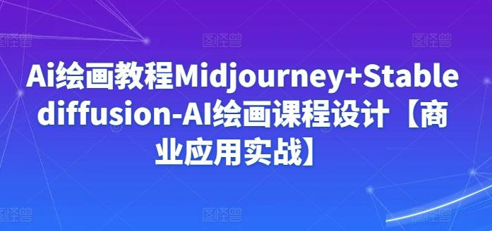 Ai绘画教程Midjourney+Stablediffusion-AI绘画课程设计【商业应用实战】-情久项目网