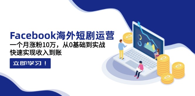 Facebook海外短剧运营：一个月涨粉10万，从0基础到实战，快速实现收入到账-情久项目网
