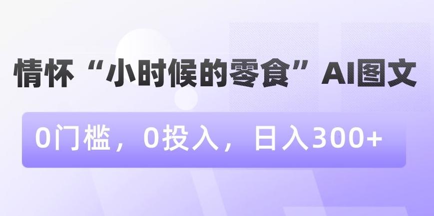 情怀“小时候的零食”AI图文，0门槛，0投入，日入300+【揭秘】-情久项目网