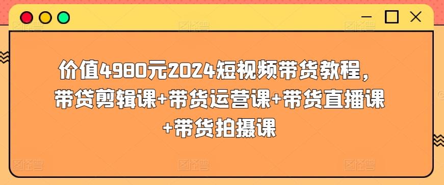 价值4980元2024短视频带货教程，带贷剪辑课+带货运营课+带货直播课+带货拍摄课-情久项目网