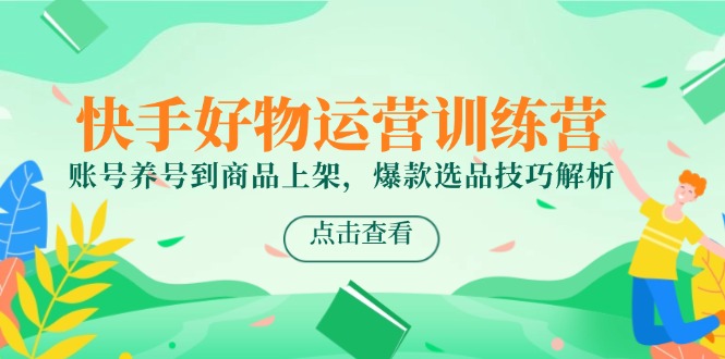 快手好物运营训练营，账号养号到商品上架，爆款选品技巧解析-情久项目网
