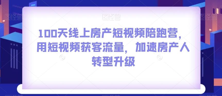 100天线上房产短视频陪跑营，用短视频获客流量，加速房产人转型升级-情久项目网