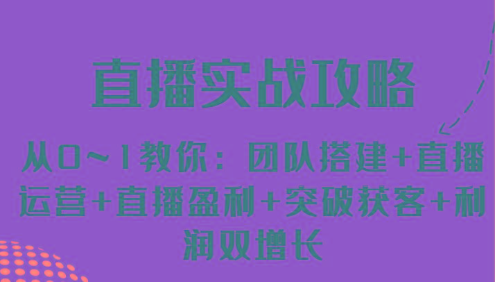 直播实战攻略 从0~1教你：团队搭建+直播运营+直播盈利+突破获客+利润双增长-情久项目网