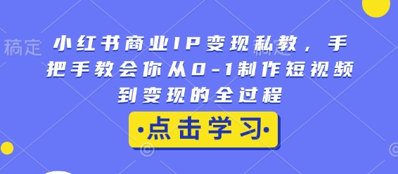 小红书商业IP变现私教，手把手教会你从0-1制作短视频到变现的全过程-情久项目网