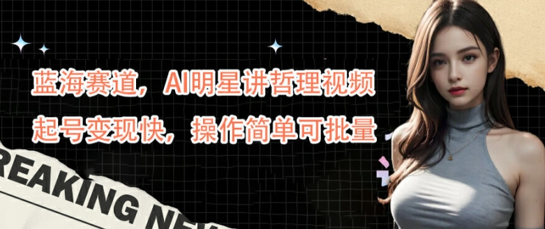 蓝海赛道，AI明星讲哲理视频，起号变现快，操作简单可批量【揭秘】-情久项目网