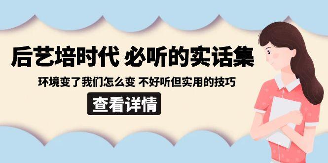 后艺培时代之必听的实话集：环境变了我们怎么变 不好听但实用的技巧-情久项目网