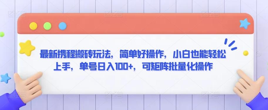 最新携程搬砖玩法，简单好操作，小白也能轻松上手，单号日入100+，可矩阵批量化操作【揭秘】-情久项目网