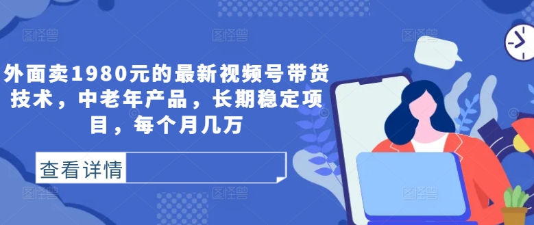 外面卖1980元的最新视频号带货技术，中老年产品，长期稳定项目，每个月几万-情久项目网