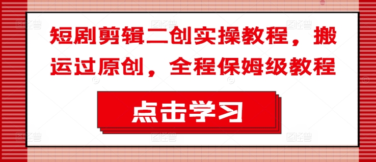 短剧剪辑二创实操教程，搬运过原创，全程保姆级教程-情久项目网