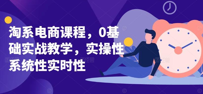 淘系电商课程，0基础实战教学，实操性系统性实时性-情久项目网